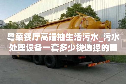 粤菜餐厅高端抽生活污水_污水处理设备一套多少钱选择的重要性