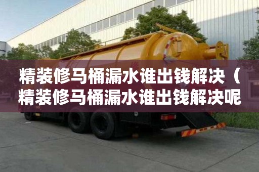 精装修马桶漏水谁出钱解决（精装修马桶漏水谁出钱解决呢）