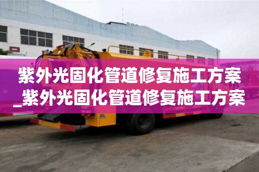 紫外光固化管道修复施工方案_紫外光固化管道修复施工方案怎么写