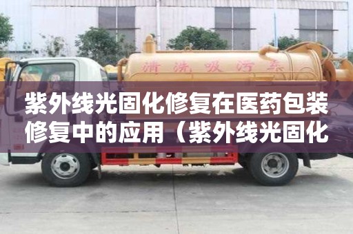 紫外线光固化修复在医药包装修复中的应用（紫外线光固化修复在医药包装修复中的应用）