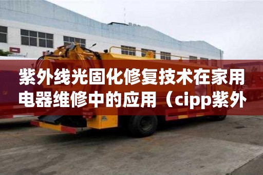 紫外线光固化修复技术在家用电器维修中的应用（cipp紫外光固化修复）