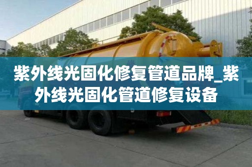 紫外线光固化修复管道品牌_紫外线光固化管道修复设备