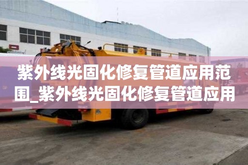 紫外线光固化修复管道应用范围_紫外线光固化修复管道应用范围有哪些