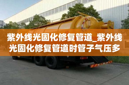 紫外线光固化修复管道_紫外线光固化修复管道时管子气压多少