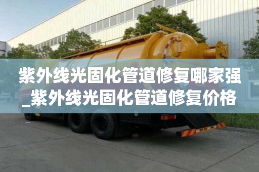 紫外线光固化管道修复哪家强_紫外线光固化管道修复价格