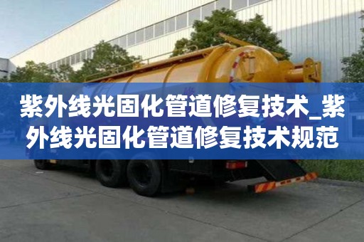 紫外线光固化管道修复技术_紫外线光固化管道修复技术规范