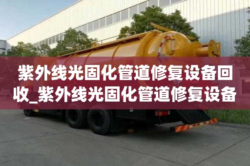 紫外线光固化管道修复设备回收_紫外线光固化管道修复设备回收厂家