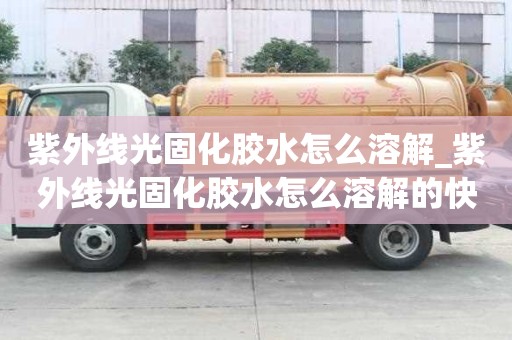 紫外线光固化胶水怎么溶解_紫外线光固化胶水怎么溶解的快