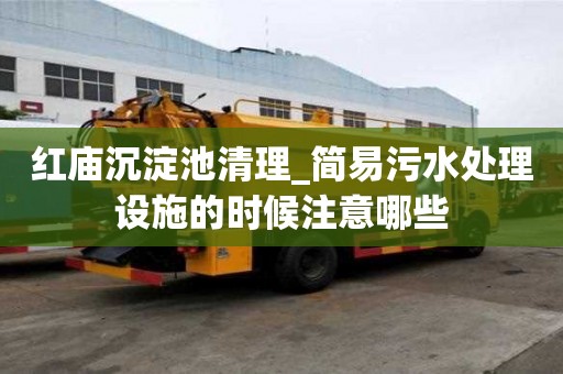 红庙沉淀池清理_简易污水处理设施的时候注意哪些
