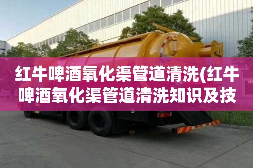 红牛啤酒氧化渠管道清洗(红牛啤酒氧化渠管道清洗知识及技能)