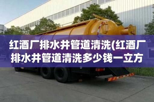 红酒厂排水井管道清洗(红酒厂排水井管道清洗多少钱一立方)