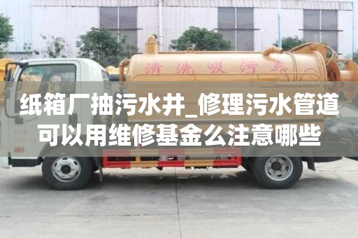 纸箱厂抽污水井_修理污水管道可以用维修基金么注意哪些