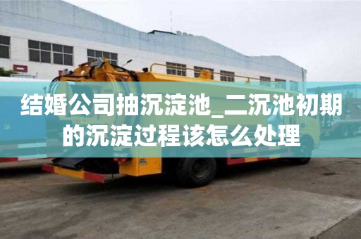 结婚公司抽沉淀池_二沉池初期的沉淀过程该怎么处理