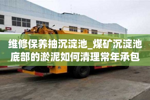 维修保养抽沉淀池_煤矿沉淀池底部的淤泥如何清理常年承包