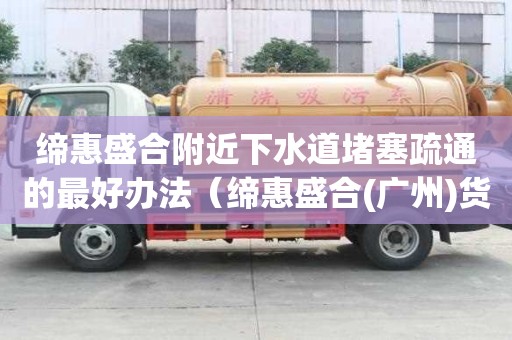 缔惠盛合附近下水道堵塞疏通的最好办法（缔惠盛合(广州)货运代理有限公司）