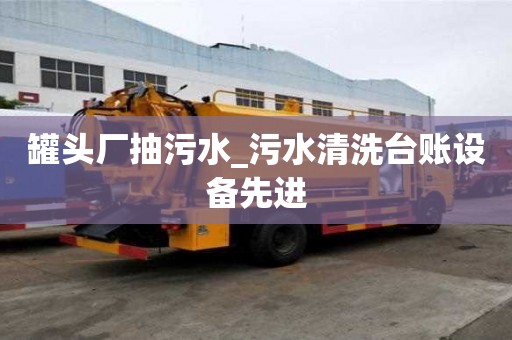 罐头厂抽污水_污水清洗台账设备先进
