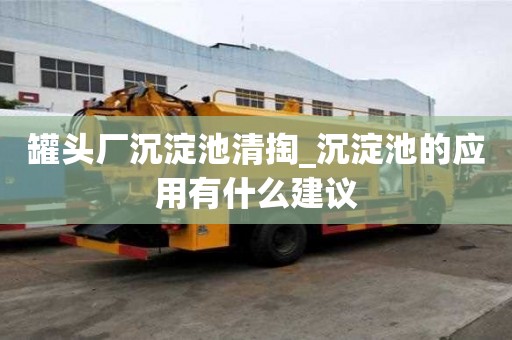罐头厂沉淀池清掏_沉淀池的应用有什么建议