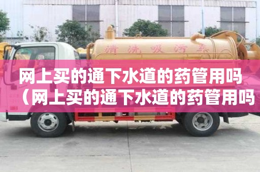 网上买的通下水道的药管用吗（网上买的通下水道的药管用吗安全吗）