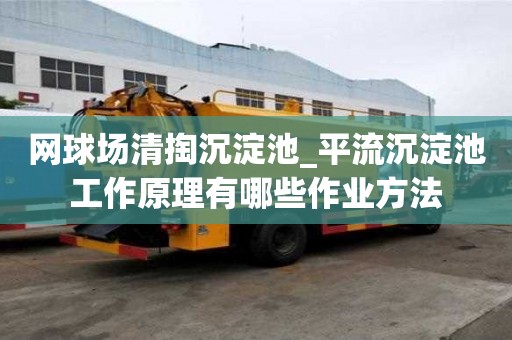 网球场清掏沉淀池_平流沉淀池工作原理有哪些作业方法
