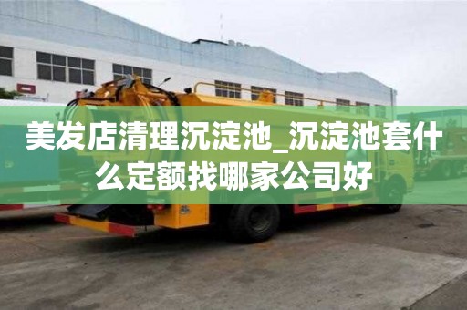 美发店清理沉淀池_沉淀池套什么定额找哪家公司好