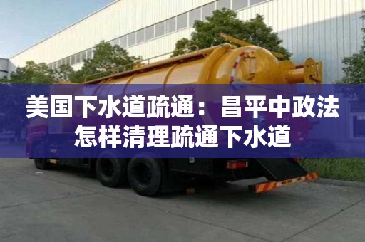 美国下水道疏通：昌平中政法怎样清理疏通下水道
