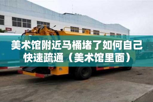 美术馆附近马桶堵了如何自己快速疏通（美术馆里面）