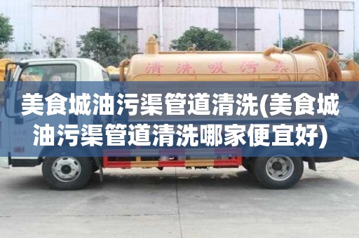 美食城油污渠管道清洗(美食城油污渠管道清洗哪家便宜好)