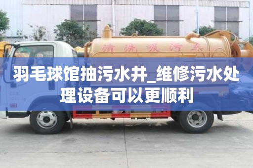 羽毛球馆抽污水井_维修污水处理设备可以更顺利