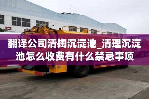 翻译公司清掏沉淀池_清理沉淀池怎么收费有什么禁忌事项