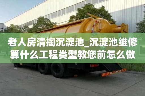 老人房清掏沉淀池_沉淀池维修算什么工程类型教您前怎么做