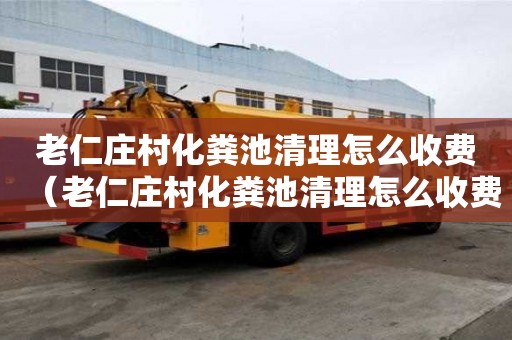 老仁庄村化粪池清理怎么收费（老仁庄村化粪池清理怎么收费的）