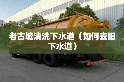 老古城清洗下水道（如何去旧下水道）