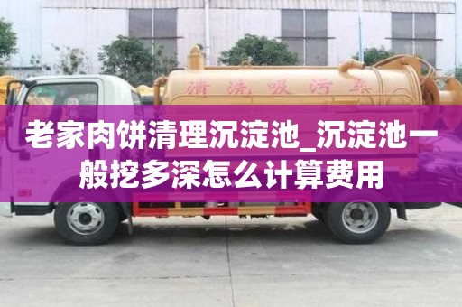 老家肉饼清理沉淀池_沉淀池一般挖多深怎么计算费用