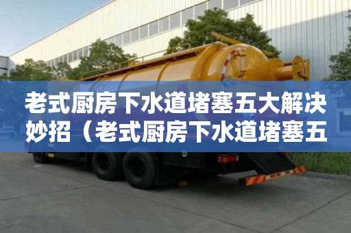 老式厨房下水道堵塞五大解决妙招(老式厨房下水道堵塞五大解决妙招视频) 老式厨房下水道堵塞五大解决妙招(老式厨房下水道堵塞五大解决妙招视频)