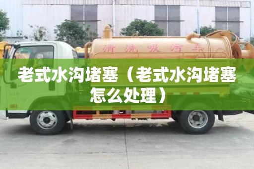 老式水沟堵塞（老式水沟堵塞怎么处理）