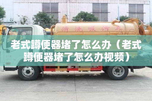 老式蹲便器堵了怎么办(老式蹲便器堵了怎么办视频) 老式蹲便器堵了怎么办(老式蹲便器堵了怎么办视频)