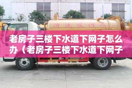 老房子三楼下水道下网子怎么办(老房子三楼下水道下网子怎么办呢) 老房子三楼下水道下网子怎么办(老房子三楼下水道下网子怎么办呢)