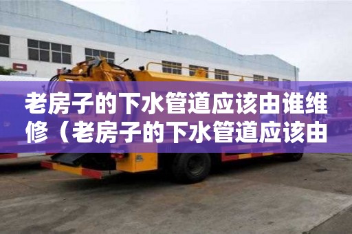 老房子的下水管道应该由谁维修（老房子的下水管道应该由谁维修好）