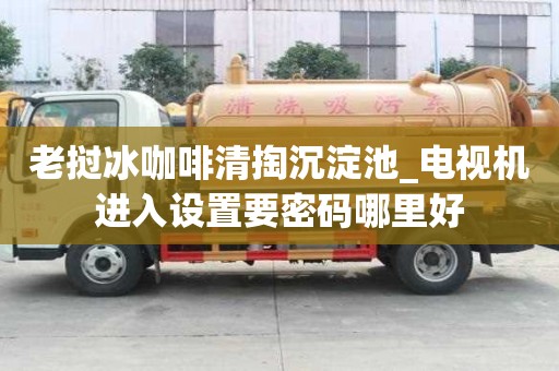 老挝冰咖啡清掏沉淀池_电视机进入设置要密码哪里好
