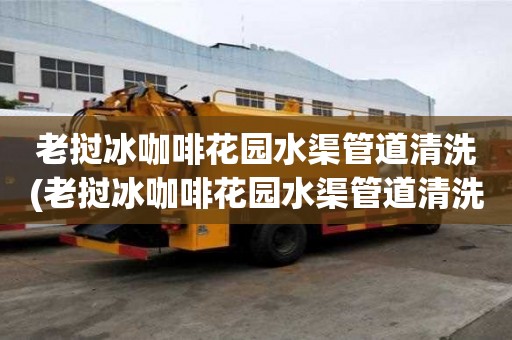 老挝冰咖啡花园水渠管道清洗(老挝冰咖啡花园水渠管道清洗服务有哪些)
