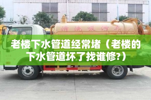 老楼下水管道经常堵(老楼的下水管道坏了找谁修?) 老楼下水管道经常堵(老楼的下水管道坏了找谁修?)