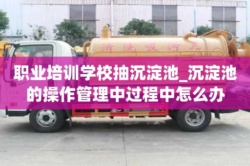 职业培训学校抽沉淀池_沉淀池的操作管理中过程中怎么办