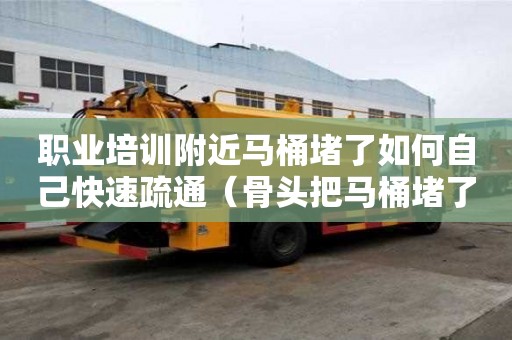 职业培训附近马桶堵了如何自己快速疏通（骨头把马桶堵了如何自己快速疏通）