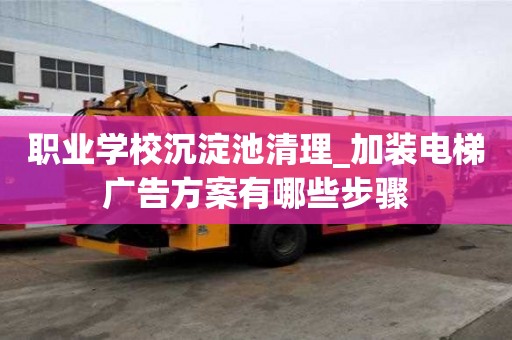 职业学校沉淀池清理_加装电梯广告方案有哪些步骤