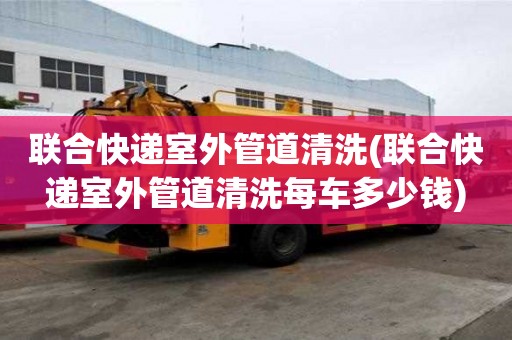联合快递室外管道清洗(联合快递室外管道清洗每车多少钱)