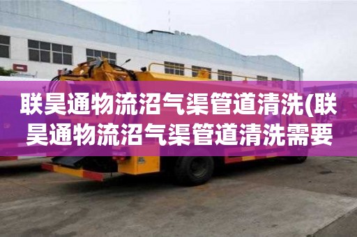 联昊通物流沼气渠管道清洗(联昊通物流沼气渠管道清洗需要多少钱)