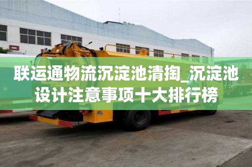 联运通物流沉淀池清掏_沉淀池设计注意事项十大排行榜