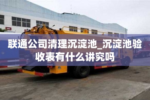 联通公司清理沉淀池_沉淀池验收表有什么讲究吗