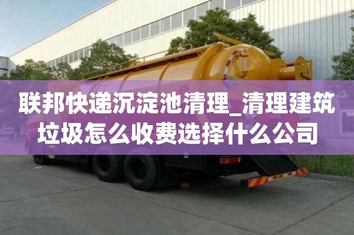 联邦快递沉淀池清理_清理建筑垃圾怎么收费选择什么公司