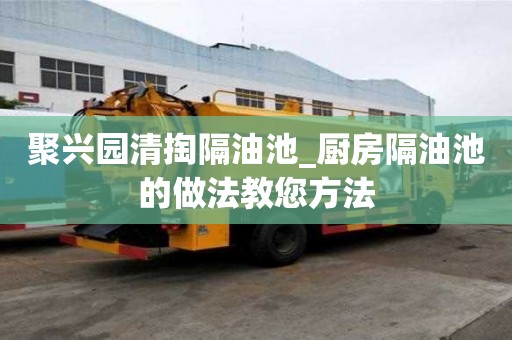 聚兴园清掏隔油池_厨房隔油池的做法教您方法